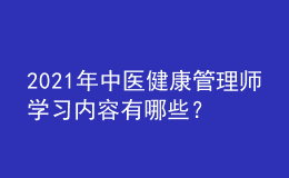 2021年中醫(yī)健康管理師學(xué)習(xí)內(nèi)容有哪些？