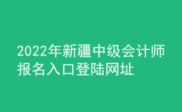 2022年新疆中級會(huì)計(jì)師報(bào)名入口登陸網(wǎng)址