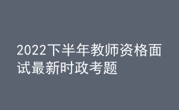 2022下半年教師資格面試最新時政考題
