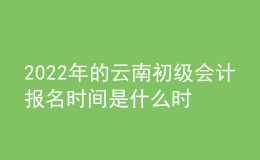 2022年的云南初級會計報名時間是什么時候？