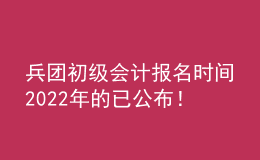 兵團初級會計報名時間2022年的已公布！