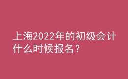 上海2022年的初級會計什么時候報名？