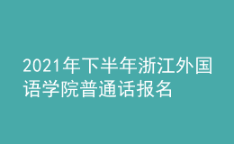 2021年下半年浙江外國語學(xué)院普通話報(bào)名時(shí)間：11月23日-30日