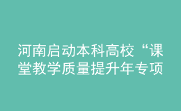 河南啟動(dòng)本科高?！罢n堂教學(xué)質(zhì)量提升年專項(xiàng)行動(dòng)”