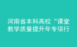 河南省本科高?！罢n堂教學(xué)質(zhì)量提升年專(zhuān)項(xiàng)行動(dòng)”實(shí)施方案發(fā)布