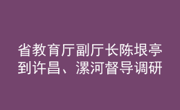 省教育廳副廳長陳垠亭到許昌、漯河督導調研學校開學前準備工作