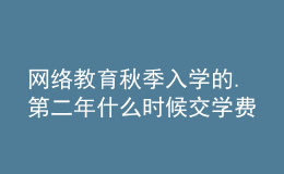 網(wǎng)絡(luò)教育秋季入學(xué)的.第二年什么時候交學(xué)費(fèi)呀