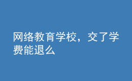 網(wǎng)絡(luò)教育學(xué)校，交了學(xué)費能退么