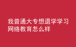 我普通大專想退學學習網絡教育怎么樣
