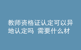 教師資格證認定可以異地認定嗎 需要什么材料