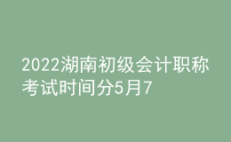 2022湖南初級(jí)會(huì)計(jì)職稱(chēng)考試時(shí)間分5月7-11日和5月14-15日兩個(gè)時(shí)間段