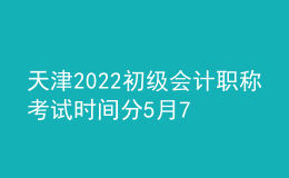 天津2022初級會計(jì)職稱考試時(shí)間分5月7日-11日和5月14-15日兩個(gè)階段