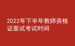 2022年下半年教師資格證面試考試時間 哪天報(bào)名
