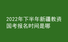 2022年下半年新疆教資國(guó)考報(bào)名時(shí)間是哪天