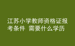 江蘇小學教師資格證報考條件 需要什么學歷