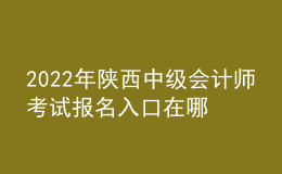 2022年陜西中級會計師考試報名入口在哪？