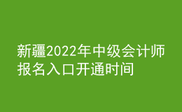 新疆2022年中級(jí)會(huì)計(jì)師報(bào)名入口開通時(shí)間