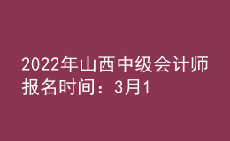 2022年山西中級(jí)會(huì)計(jì)師報(bào)名時(shí)間：3月10日至3月31日