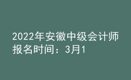 2022年安徽中級(jí)會(huì)計(jì)師報(bào)名時(shí)間：3月10日至3月31日