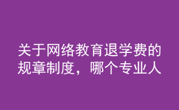 關于網(wǎng)絡教育退學費的規(guī)章制度，哪個專業(yè)人士給提供下，非常感謝的。