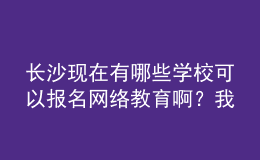 長(zhǎng)沙現(xiàn)在有哪些學(xué)校可以報(bào)名網(wǎng)絡(luò)教育??？我都查暈了。