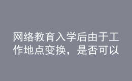 網(wǎng)絡教育入學后由于工作地點變換，是否可以轉(zhuǎn)學習中心或者到其它城市的學習中心聽課？