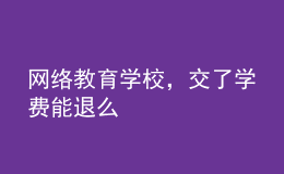 網(wǎng)絡(luò)教育學(xué)校，交了學(xué)費(fèi)能退么