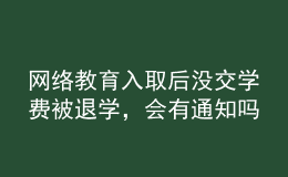 網(wǎng)絡(luò)教育入取后沒交學(xué)費被退學(xué)，會有通知嗎？