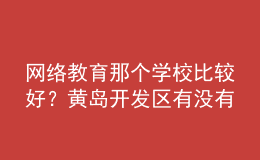 網(wǎng)絡(luò)教育那個(gè)學(xué)校比較好？黃島開發(fā)區(qū)有沒有比較好的？