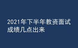 2021年下半年教資面試成績(jī)幾點(diǎn)出來(lái)