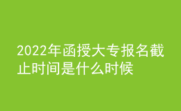 2022年函授大專(zhuān)報(bào)名截止時(shí)間是什么時(shí)候