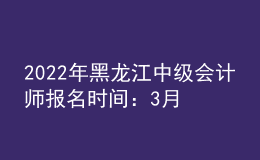 2022年黑龍江中級會計(jì)師報(bào)名時間：3月10日至3月31日