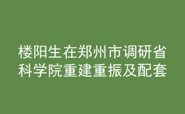 樓陽生在鄭州市調研省科學院重建重振及配套項目建設情況
