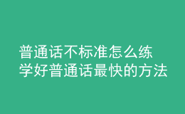 普通話(huà)不標(biāo)準(zhǔn)怎么練 學(xué)好普通話(huà)最快的方法