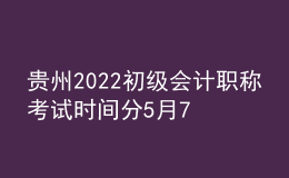 貴州2022初級會計職稱考試時間分5月7-11日和5月14-15日兩個時間段