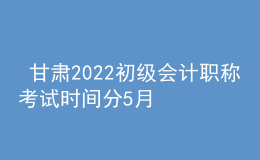  甘肅2022初級會計(jì)職稱考試時(shí)間分5月7-11日和5月14-15日兩個(gè)時(shí)間段