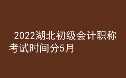  2022湖北初級會計職稱考試時間分5月7-11日和5月14-15日兩個時間段