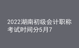 2022湖南初級會(huì)計(jì)職稱考試時(shí)間分5月7-11日和5月14-15日兩個(gè)時(shí)間段