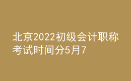 北京2022初級會計職稱考試時間分5月7日-11日和5月14-15日兩個階段