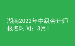 湖南2022年中級會計(jì)師報(bào)名時(shí)間：3月10日-31日