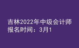 吉林2022年中級會計(jì)師報(bào)名時間：3月10日-3月31日
