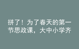 拼了！為了春天的第一節(jié)思政課，大中小學齊上陣