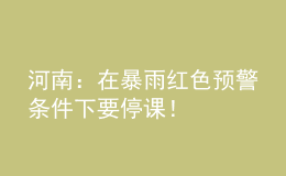 河南：在暴雨紅色預(yù)警條件下要停課！