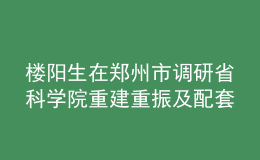 樓陽(yáng)生在鄭州市調(diào)研省科學(xué)院重建重振及配套項(xiàng)目建設(shè)情況