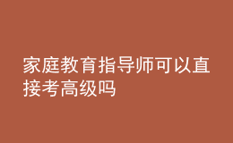 家庭教育指導(dǎo)師可以直接考高級嗎