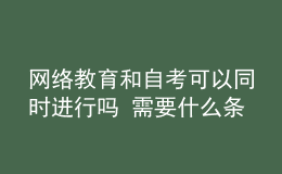 網(wǎng)絡(luò)教育和自考可以同時進行嗎 需要什么條件