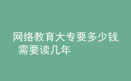 網(wǎng)絡教育大專要多少錢 需要讀幾年