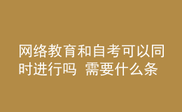 網(wǎng)絡教育和自考可以同時進行嗎 需要什么條件