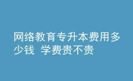 網(wǎng)絡(luò)教育專升本費用多少錢 學(xué)費貴不貴