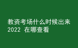 教資考場(chǎng)什么時(shí)候出來2022 在哪查看